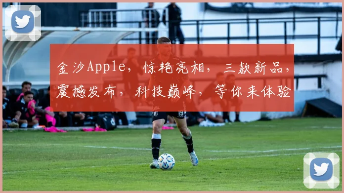 金沙Apple，惊艳亮相，三款新品，震撼发布，科技巅峰，等你来体验