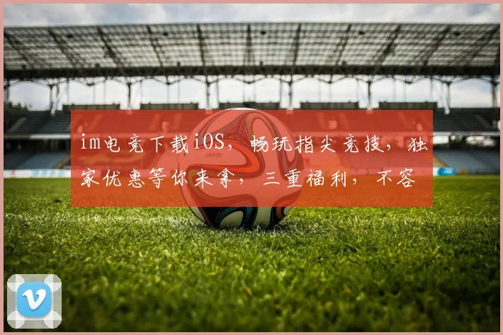 im电竞下载iOS，畅玩指尖竞技，独家优惠等你来拿，三重福利，不容错过