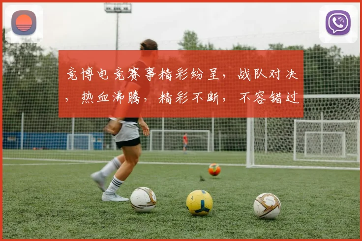 竞博电竞赛事精彩纷呈，战队对决，热血沸腾，精彩不断，不容错过