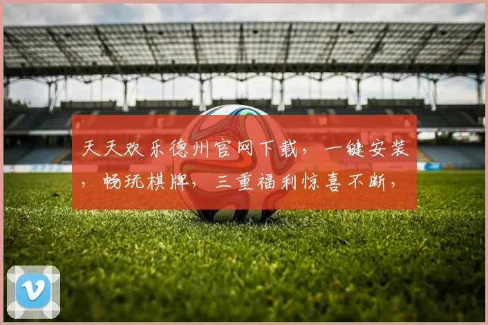 天天欢乐德州官网下载，一键安装，畅玩棋牌，三重福利惊喜不断，尽在指尖
