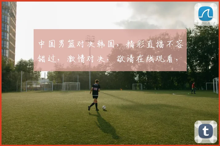 中国男篮对决韩国，精彩直播不容错过，激情对决，敬请在线观看，三队争霸，热血燃情