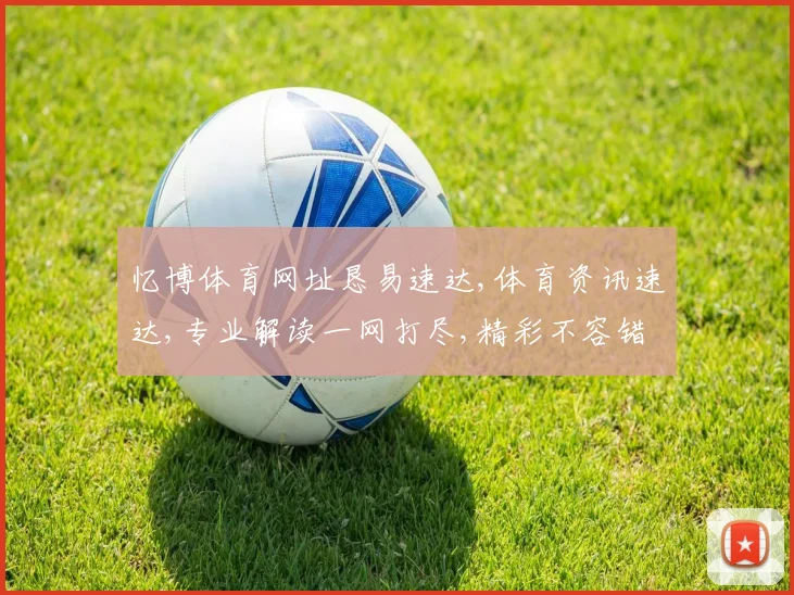 忆博体育网址恳易速达,体育资讯速达,专业解读一网打尽,精彩不容错过