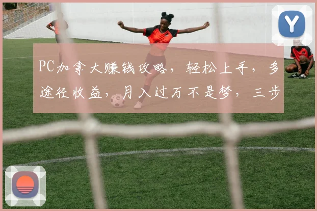 PC加拿大赚钱攻略，轻松上手，多途径收益，月入过万不是梦，三步走