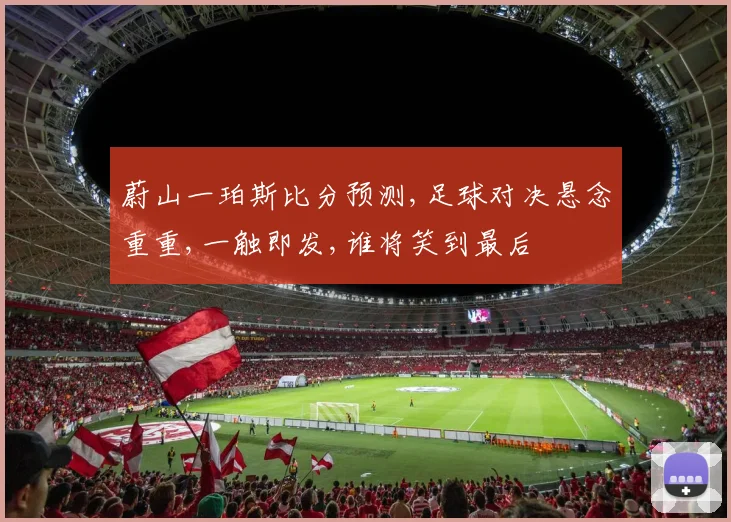蔚山一珀斯比分预测,足球对决悬念重重,一触即发,谁将笑到最后