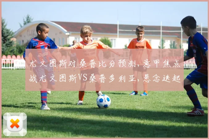 尤文图斯对桑普比分预测,意甲焦点战尤文图斯VS桑普多利亚,悬念迭起
