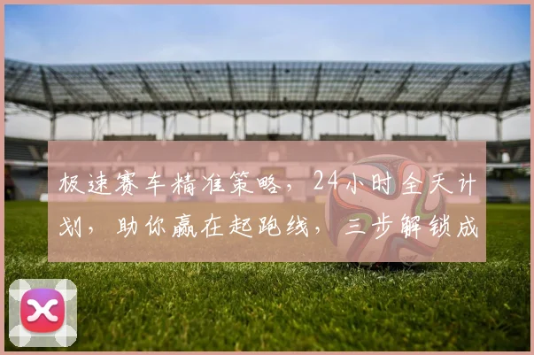 极速赛车精准策略，24小时全天计划，助你赢在起跑线，三步解锁成功之门，必看