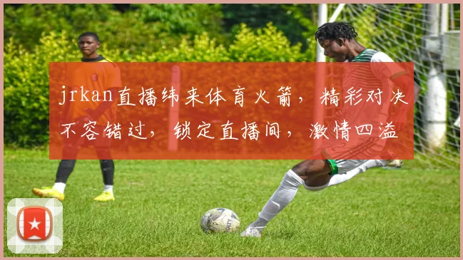 jrkan直播纬来体育火箭，精彩对决不容错过，锁定直播间，激情四溢，三重福利等你来
