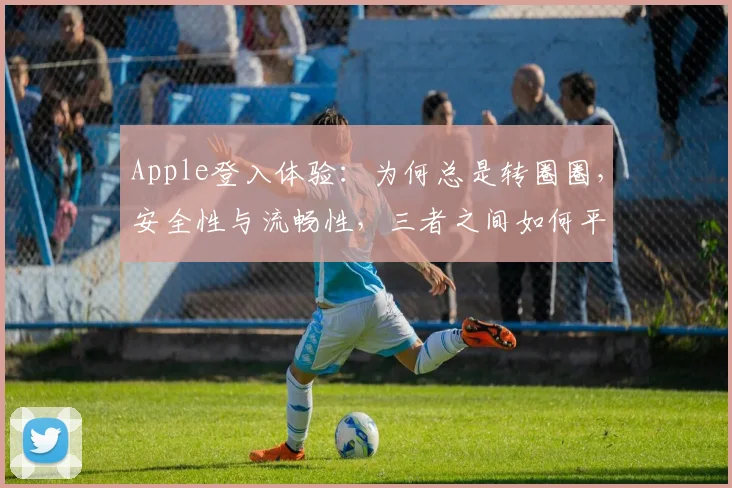 Apple登入体验：为何总是转圈圈，安全性与流畅性，三者之间如何平衡