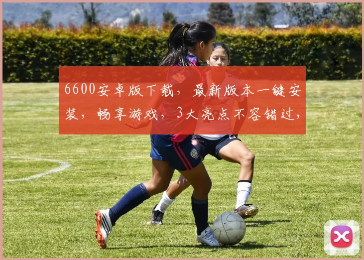 6600安卓版下载，最新版本一键安装，畅享游戏，3大亮点不容错过，必看