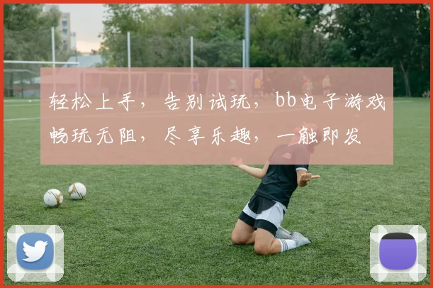 轻松上手，告别试玩，bb电子游戏畅玩无阻，尽享乐趣，一触即发