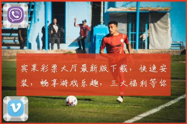 宾果彩票大厅最新版下载，快速安装，畅享游戏乐趣，三大福利等你来，不容错过