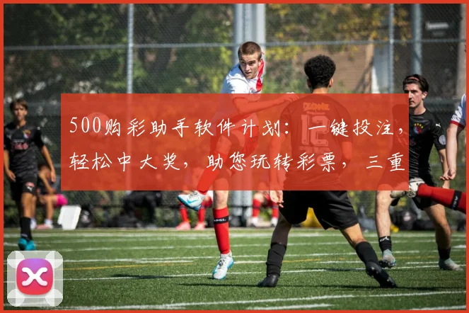 500购彩助手软件计划：一键投注，轻松中大奖，助您玩转彩票，三重优惠惊喜连连