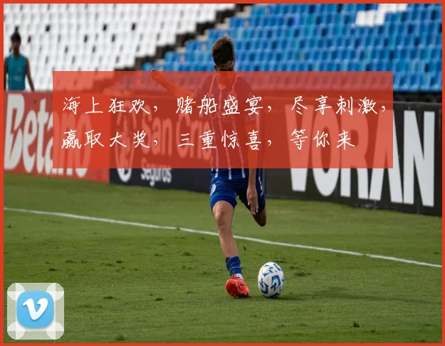 海上狂欢，赌船盛宴，尽享刺激，赢取大奖，三重惊喜，等你来