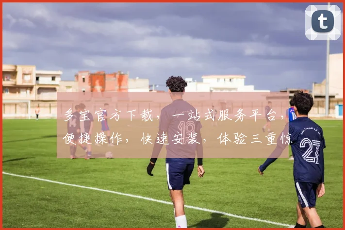 多宝官方下载，一站式服务平台，便捷操作，快速安装，体验三重惊喜，不容错过