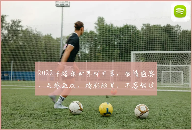 2022卡塔尔世界杯开幕，激情盛宴，足球狂欢，精彩纷呈，不容错过，盛宴启幕