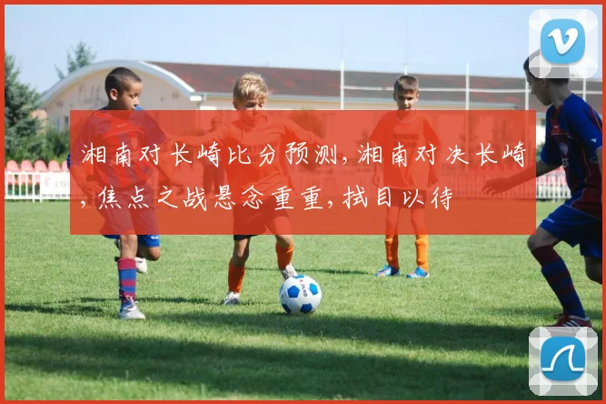湘南对长崎比分预测,湘南对决长崎,焦点之战悬念重重,拭目以待