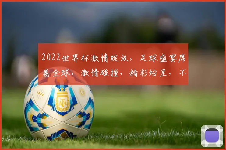 2022世界杯激情绽放，足球盛宴席卷全球，激情碰撞，精彩纷呈，不容错过
