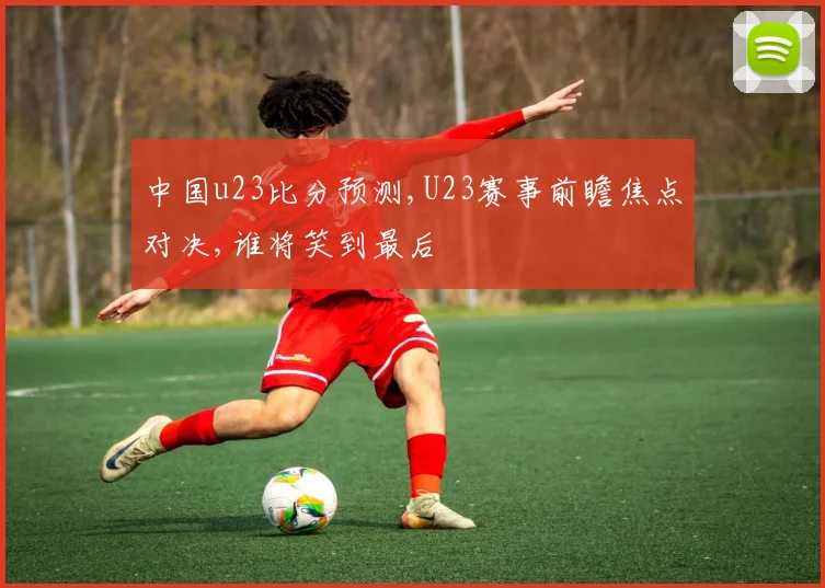 中国u23比分预测,U23赛事前瞻焦点对决,谁将笑到最后